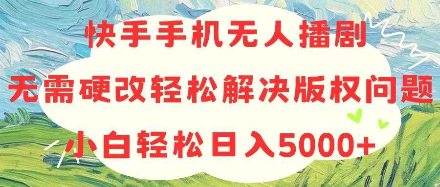 快手手机无人播剧，无需硬改，轻松解决版权问题，小白轻松日入5000+|明哥资源