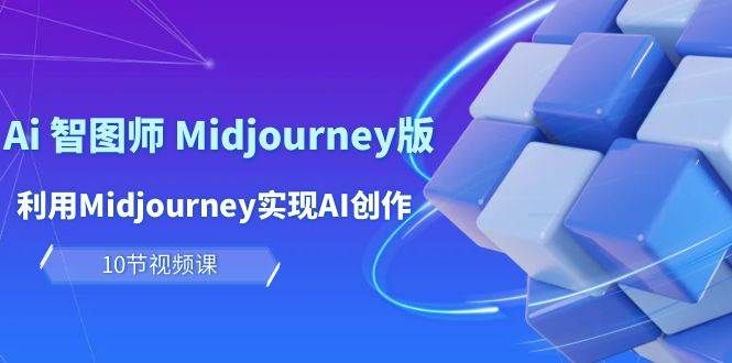 玩赚Ai 智图师 Midjourney版:利用Midjourney实现AI创作及变现(10节课)|明哥资源