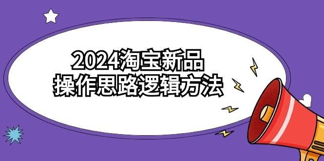 2024淘宝新品操作思路逻辑方法(6节视频课)|明哥资源