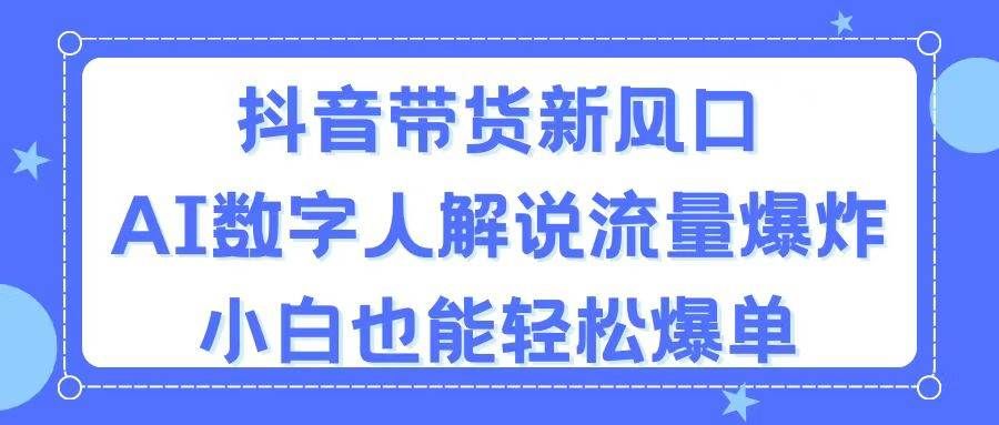 抖音带货新风口，AI数字人解说，流量爆炸，小白也能轻松爆单|明哥资源