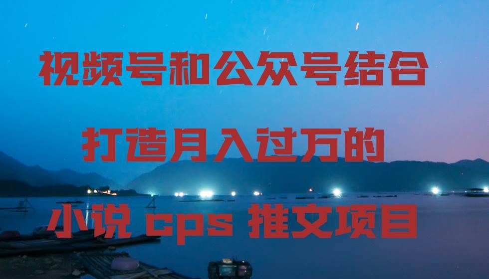 视频号和公众号结合打造月入过万的小说cps推文项目|明哥资源