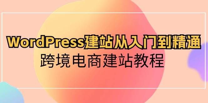 WordPress建站从入门到精通，跨境电商建站教程|明哥资源