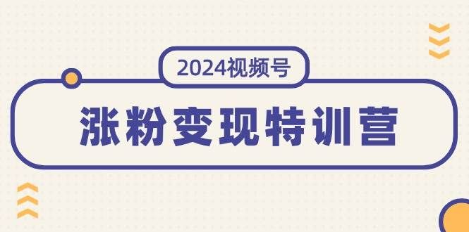 2024视频号-涨粉变现特训营：一站式打造稳定视频号涨粉变现模式（10节）|明哥资源