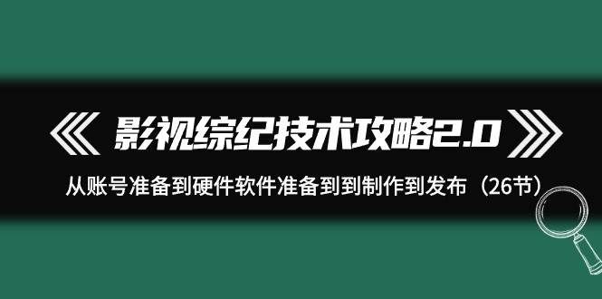 影视 综纪技术攻略2.0：从账号准备到硬件软件准备到到制作到发布（26节）|明哥资源
