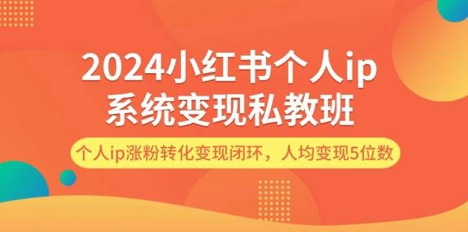 2024小红书个人ip系统变现私教班，个人ip涨粉转化变现闭环，人均变现5位数|明哥资源