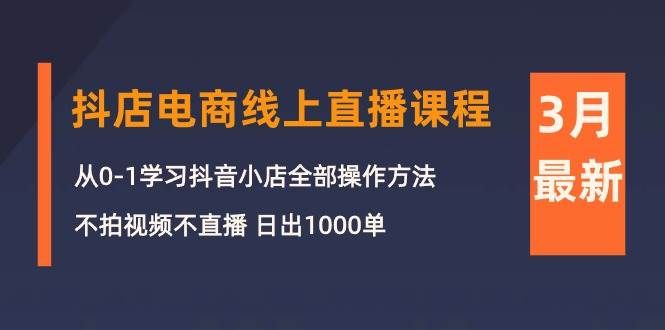 3月抖店电商线上直播课程：从0-1学习抖音小店，不拍视频不直播 日出1000单|明哥资源