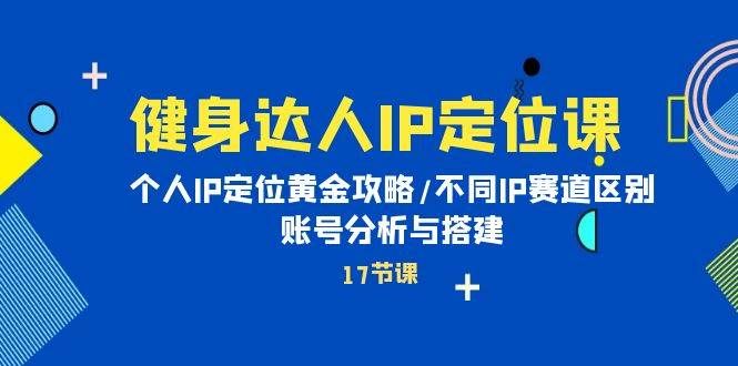 健身达人IP定位课：个人IP定位黄金攻略/不同IP赛道区别/账号分析与搭建|明哥资源