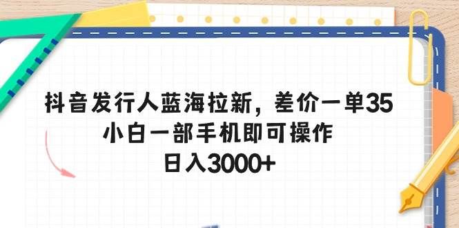 抖音发行人蓝海拉新,差价一单35,小白一部手机即可操作,日入3000+|明哥资源