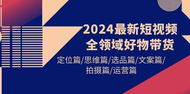 2024最新短视频全领域好物带货 定位篇/思维篇/选品篇/文案篇/拍摄篇/运营篇|明哥资源
