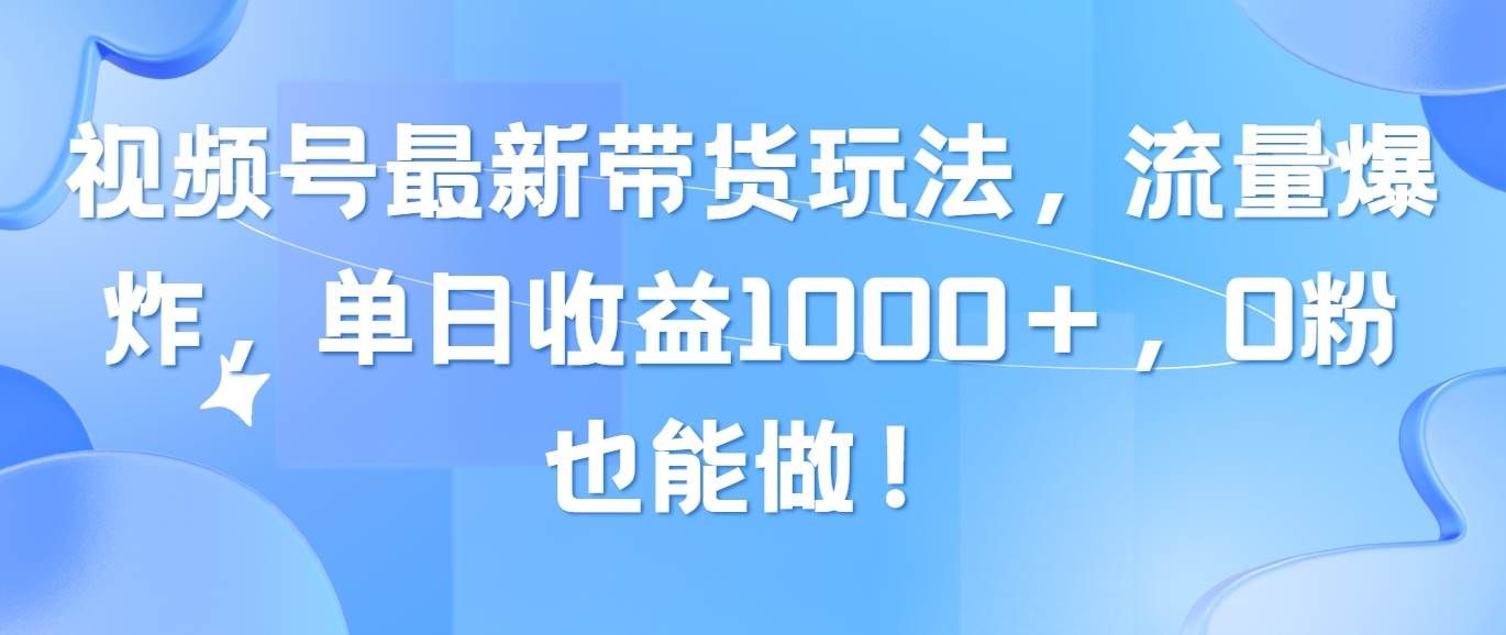 视频号最新带货玩法，流量爆炸，单日收益1000＋，0粉也能做！|明哥资源