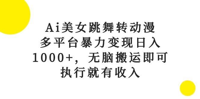 Ai美女跳舞转动漫,多平台暴力变现日入1000+,无脑搬运即可,执行就有收入|明哥资源