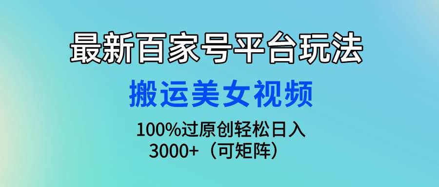 最新百家号平台玩法,搬运美女视频100%过原创大揭秘,轻松日入3000+(可...|明哥资源