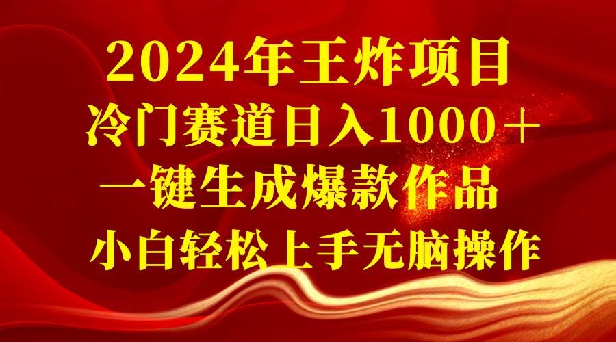 2024年王炸项目 冷门赛道日入1000＋一键生成爆款作品 小白轻松上手无脑操作|明哥资源