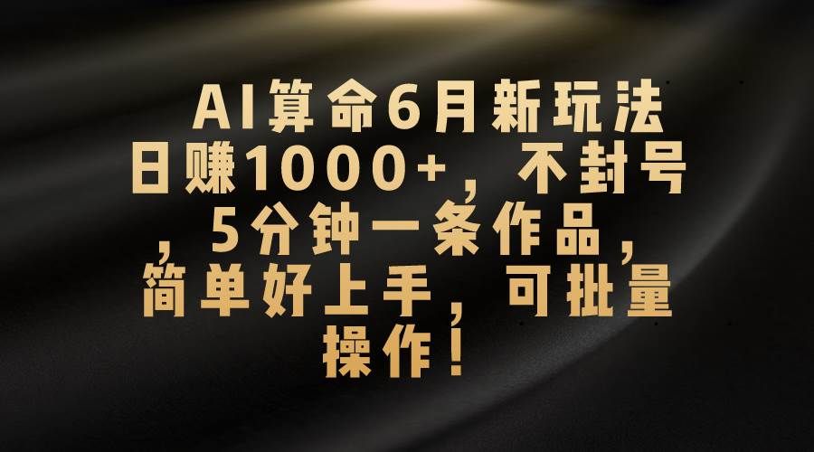 AI算命6月新玩法，日赚1000+，不封号，5分钟一条作品，简单好上手，可...|明哥资源