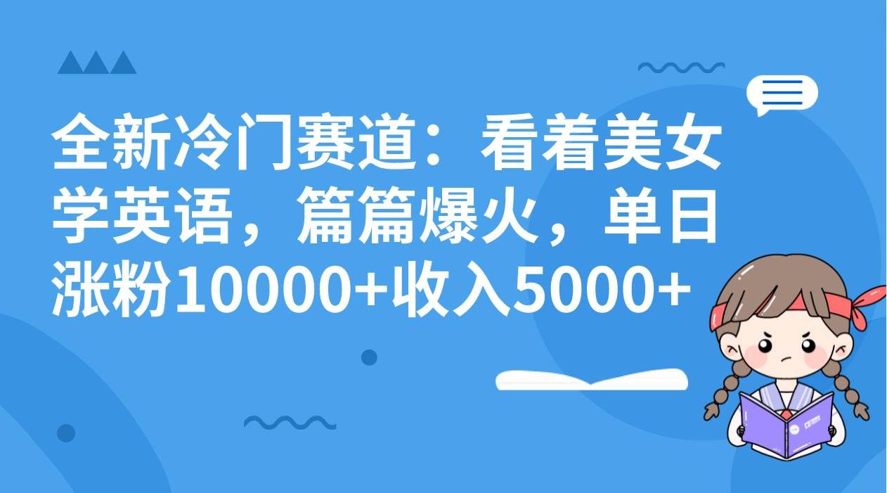 全新冷门赛道:看着美女学英语,篇篇爆火,单日涨粉10000+收入5000+|明哥资源