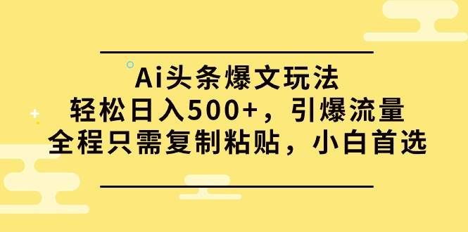 Ai头条爆文玩法，轻松日入500+，引爆流量全程只需复制粘贴，小白首选|明哥资源
