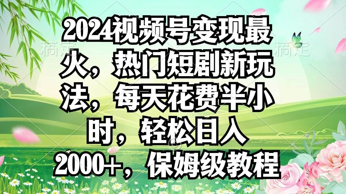 2024视频号变现最火，热门短剧新玩法，每天花费半小时，轻松日入2000+，...|明哥资源