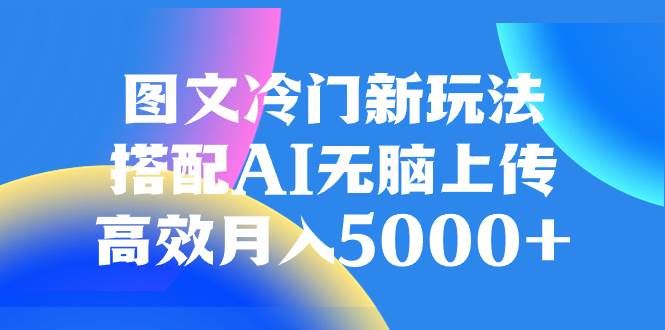 图文冷门新玩法，搭配AI无脑上传，高效月入5000+|明哥资源