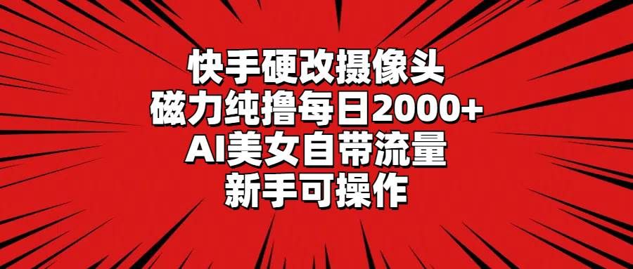 快手硬改摄像头，磁力纯撸每日2000+，AI美女自带流量，新手可操作|明哥资源