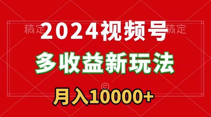 2024视频号多收益新玩法,每天5分钟,月入1w+,新手小白都能简单上手|明哥资源