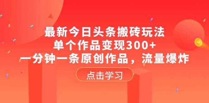 最新今日头条搬砖玩法，单个作品变现300+，一分钟一条原创作品，流量爆炸|明哥资源