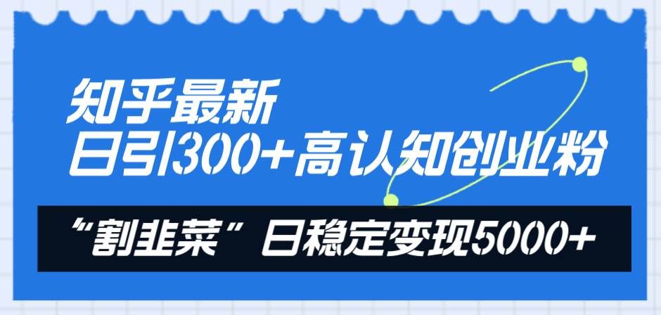 知乎最新日引300+高认知创业粉，“割韭菜”日稳定变现5000+|明哥资源
