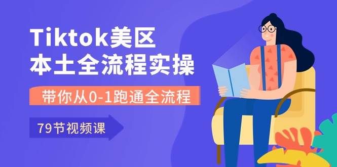 Tiktok-美区本土全流程实操课，带你从0-1跑通全流程（79节课）|明哥资源