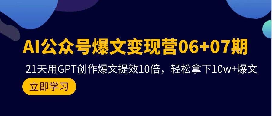 AI公众号爆文变现营06+07期，21天用GPT创作爆文提效10倍，轻松拿下10w+爆文|明哥资源