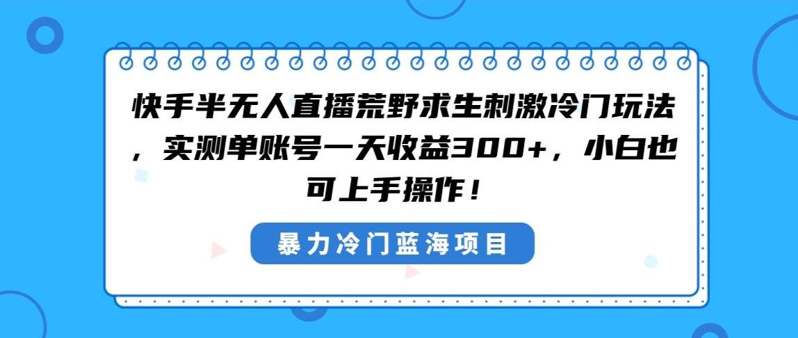 快手半无人直播荒野求生刺激冷门玩法，实测单账号一天收益300+，小白也...|明哥资源