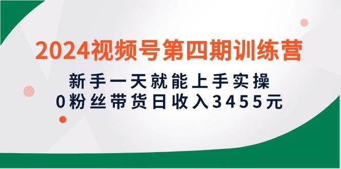 2024视频号第四期训练营，新手一天就能上手实操，0粉丝带货日收入3455元|明哥资源