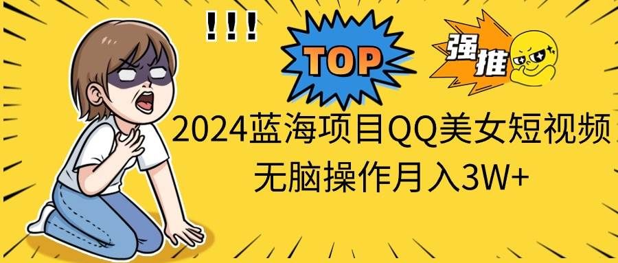 2024蓝海项目QQ美女短视频无脑操作月入3W+|明哥资源