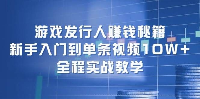 游戏发行人赚钱秘籍：新手入门到单条视频10W+，全程实战教学|明哥资源