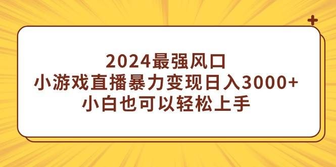 2024最强风口,小游戏直播暴力变现日入3000+小白也可以轻松上手|明哥资源
