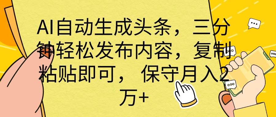 AI自动生成头条，三分钟轻松发布内容，复制粘贴即可， 保底月入2万+|明哥资源