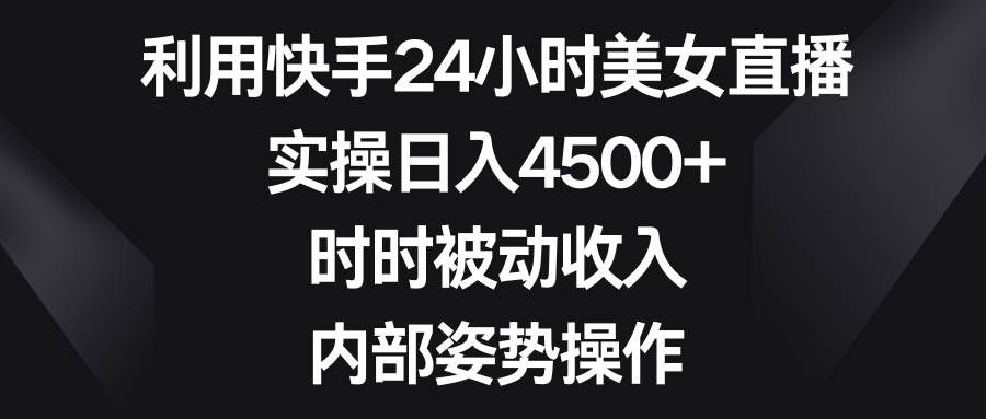 利用快手24小时美女直播，实操日入4500+，时时被动收入，内部姿势操作|明哥资源