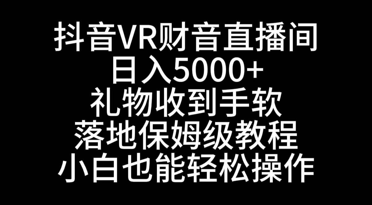 抖音VR财神直播间，日入5000+，礼物收到手软，落地式保姆级教程，小白也...|明哥资源