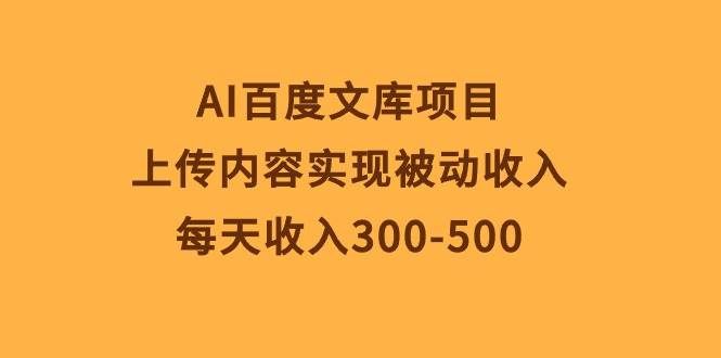 AI百度文库项目,上传内容实现被动收入,每天收入300-500|明哥资源
