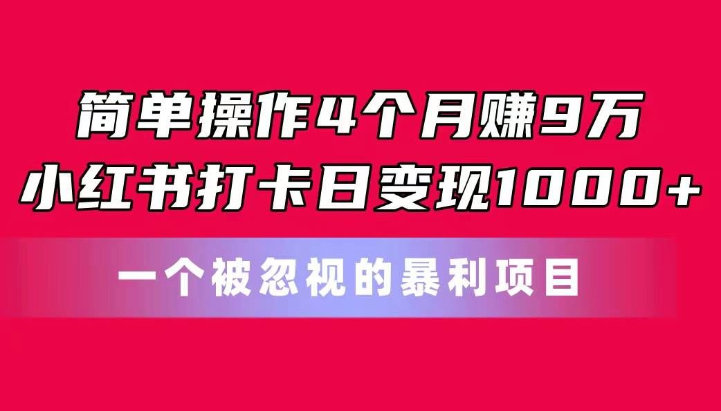简单操作4个月赚9万！小红书打卡日变现1000+！一个被忽视的暴力项目|明哥资源