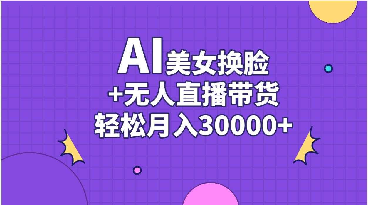 AI美女换脸视频结合无人直播带货，随便月入30000+|明哥资源