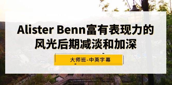 Alister Benn富有表现力的风光后期减淡和加深大师班-中英字幕|明哥资源