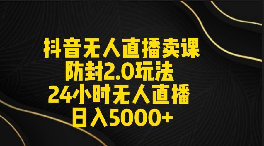 抖音无人直播卖课防封2.0玩法 打造日不落直播间 日入5000+附直播素材+音频|明哥资源