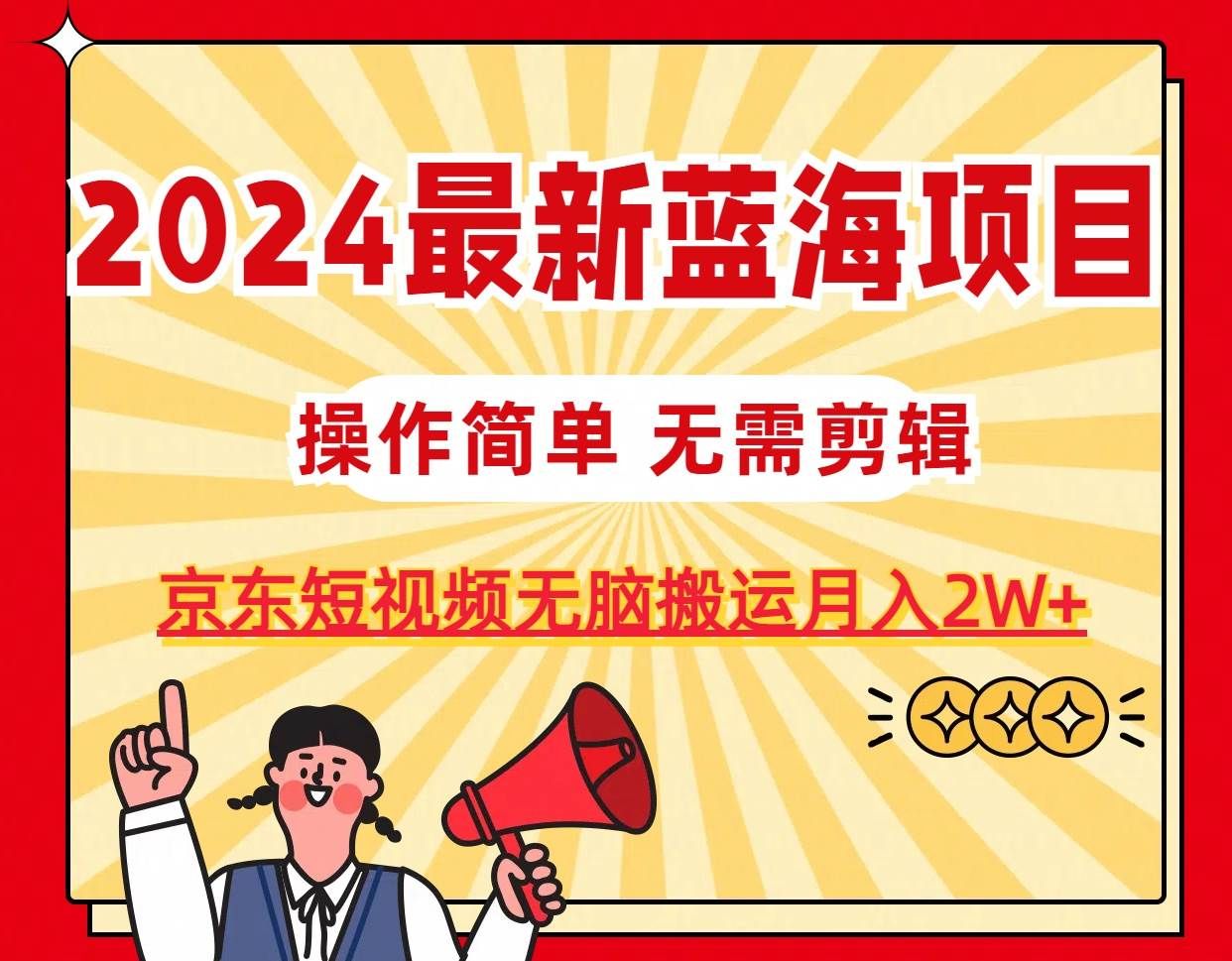 2024最新蓝海项目，无需剪辑，京东图文短视频无脑搬运月入2W+|明哥资源