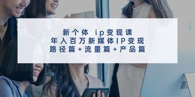 新个体 ip变现课，年入百万新媒体IP变现，路径篇+流量篇+产品篇|明哥资源