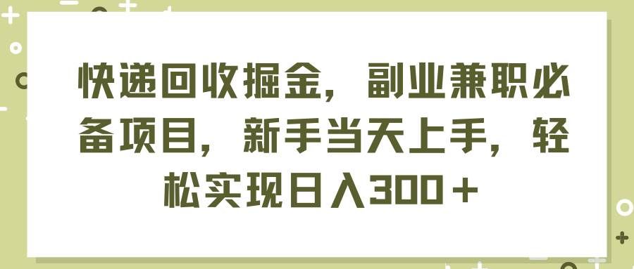 快递回收掘金，副业兼职必备项目，新手当天上手，轻松实现日入300＋|明哥资源