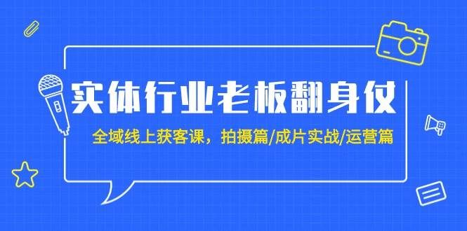 实体行业老板翻身仗：全域-线上获客课，拍摄篇/成片实战/运营篇（20节课）|明哥资源
