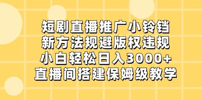 短剧直播推广小铃铛,新方法规避版权违规,小白轻松日入3000+,直播间搭…|明哥资源