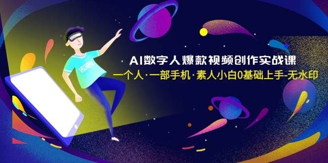 AI数字人爆款视频创作实战课,一个人·一部手机·素人小白0基础上手-无水印|明哥资源