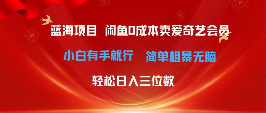 最新蓝海项目咸鱼零成本卖爱奇艺会员小白有手就行 无脑操作轻松日入三位数|明哥资源