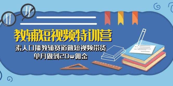 教辅-短视频特训营： 素人口播教辅赛道做短视频带货，单月做到20w佣金|明哥资源