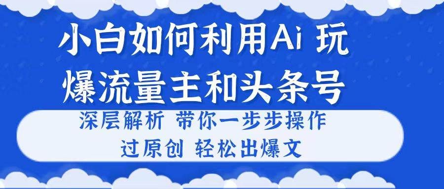 小白如何利用Ai，完爆流量主和头条号 深层解析，一步步操作，过原创出爆文|明哥资源